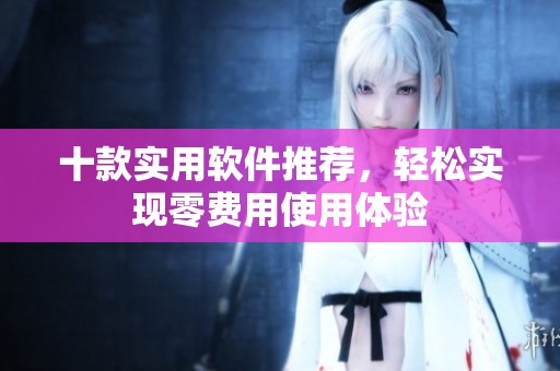 十款实用软件推荐，轻松实现零费用使用体验