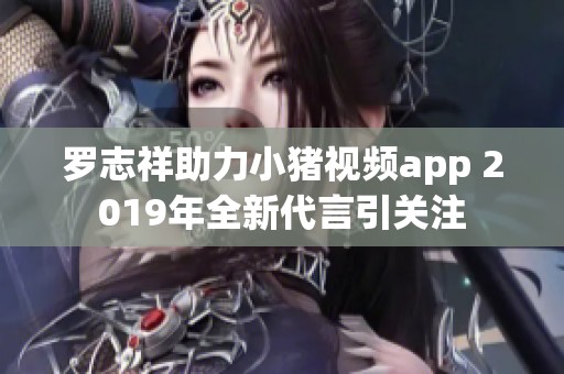 罗志祥助力小猪视频app 2019年全新代言引关注