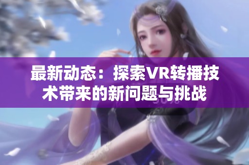 最新动态：探索VR转播技术带来的新问题与挑战