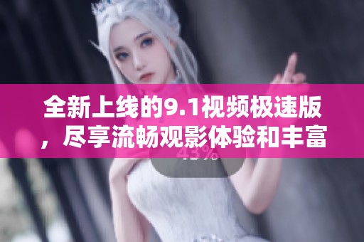 全新上线的9.1视频极速版，尽享流畅观影体验和丰富内容