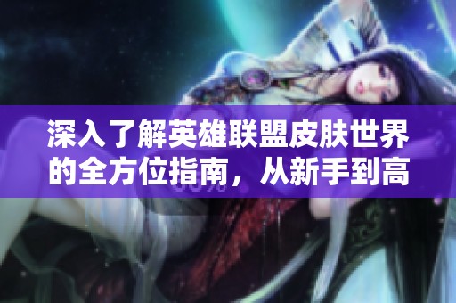 深入了解英雄联盟皮肤世界的全方位指南，从新手到高手尽在掌握
