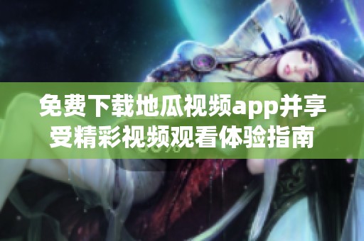 免费下载地瓜视频app并享受精彩视频观看体验指南