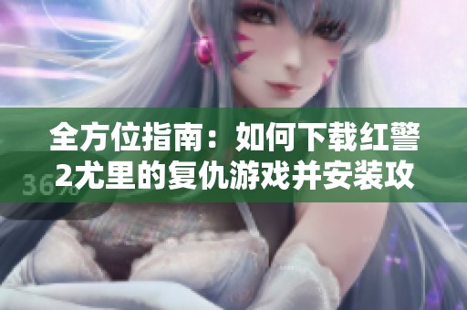 全方位指南：如何下载红警2尤里的复仇游戏并安装攻略