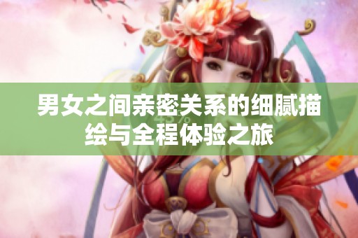 男女之间亲密关系的细腻描绘与全程体验之旅