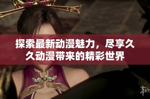 探索最新动漫魅力，尽享久久动漫带来的精彩世界
