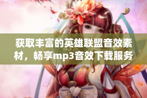 获取丰富的英雄联盟音效素材，畅享mp3音效下载服务