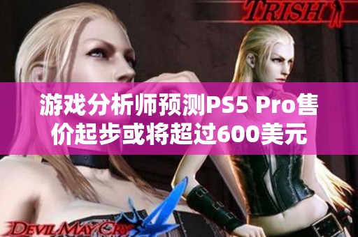 游戏分析师预测PS5 Pro售价起步或将超过600美元