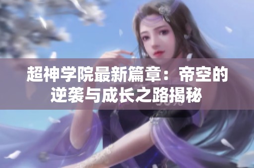 超神学院最新篇章：帝空的逆袭与成长之路揭秘