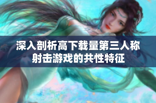 深入剖析高下载量第三人称射击游戏的共性特征