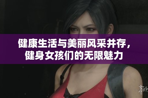 健康生活与美丽风采并存，健身女孩们的无限魅力