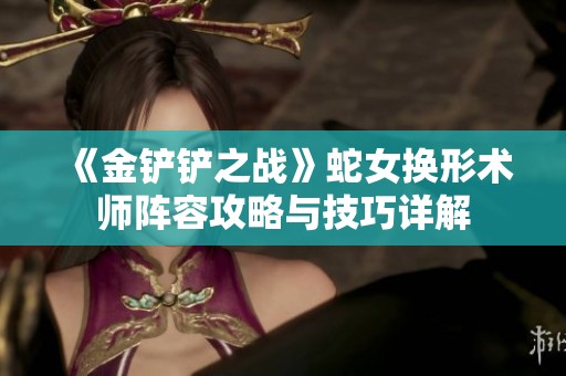 《金铲铲之战》蛇女换形术师阵容攻略与技巧详解