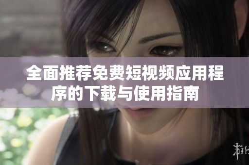 全面推荐免费短视频应用程序的下载与使用指南