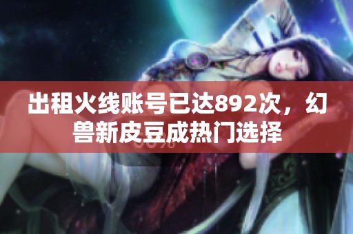 出租火线账号已达892次，幻兽新皮豆成热门选择