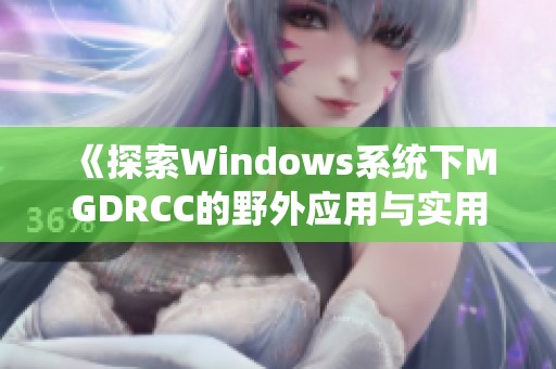 《探索Windows系统下MGDRCC的野外应用与实用技巧》