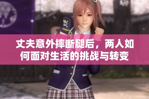丈夫意外摔断腿后，两人如何面对生活的挑战与转变