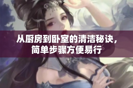 从厨房到卧室的清洁秘诀，简单步骤方便易行