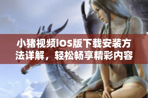 小猪视频iOS版下载安装方法详解，轻松畅享精彩内容