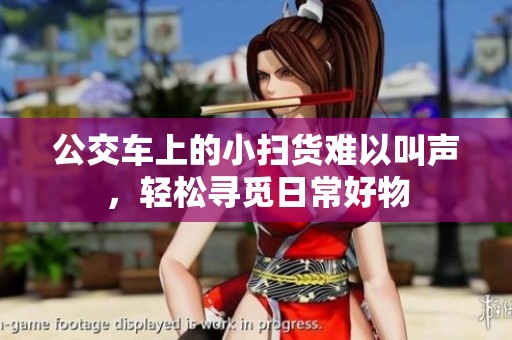 公交车上的小扫货难以叫声，轻松寻觅日常好物