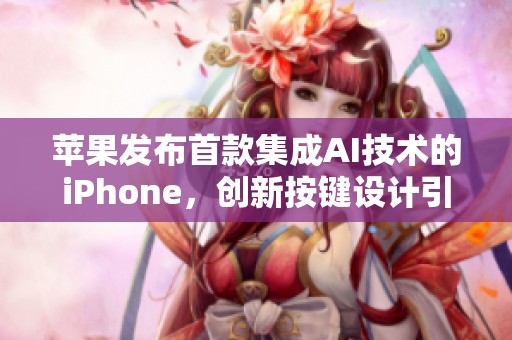 苹果发布首款集成AI技术的iPhone，创新按键设计引发热议