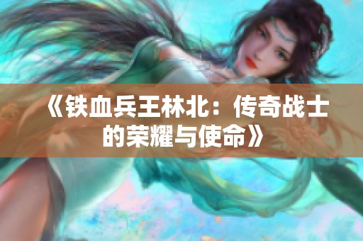 《铁血兵王林北：传奇战士的荣耀与使命》