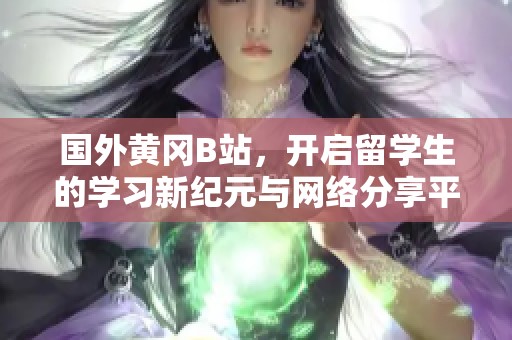 国外黄冈B站，开启留学生的学习新纪元与网络分享平台