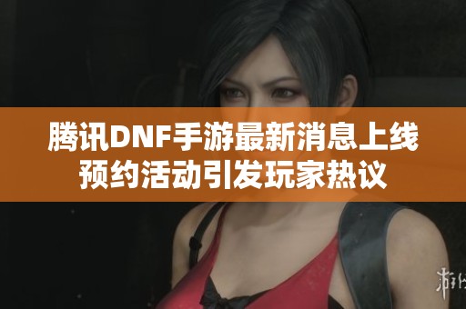 腾讯DNF手游最新消息上线预约活动引发玩家热议