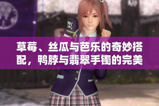 草莓、丝瓜与芭乐的奇妙搭配，鸭脖与翡翠手镯的完美融合