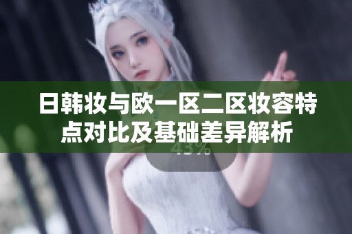 日韩妆与欧一区二区妆容特点对比及基础差异解析