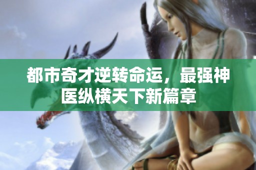 都市奇才逆转命运，最强神医纵横天下新篇章