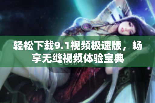 轻松下载9.1视频极速版，畅享无缝视频体验宝典