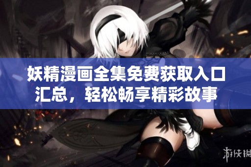 妖精漫画全集免费获取入口汇总，轻松畅享精彩故事