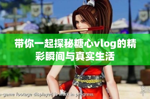 带你一起探秘糖心vlog的精彩瞬间与真实生活