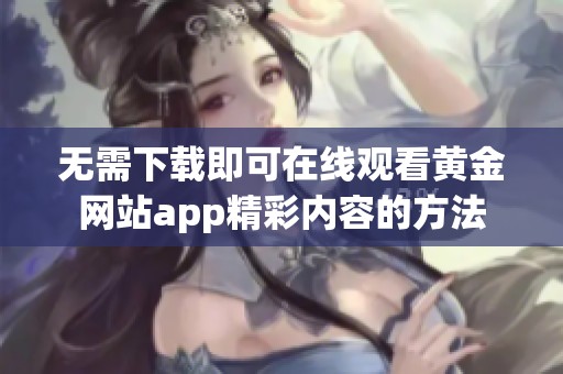 无需下载即可在线观看黄金网站app精彩内容的方法