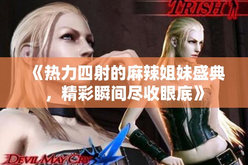 《热力四射的麻辣姐妹盛典，精彩瞬间尽收眼底》