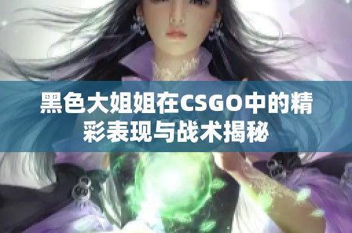 黑色大姐姐在CSGO中的精彩表现与战术揭秘
