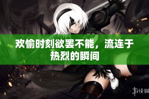欢愉时刻欲罢不能，流连于热烈的瞬间