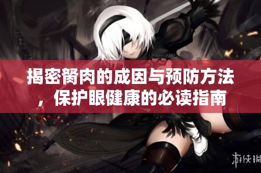 揭密胬肉的成因与预防方法，保护眼健康的必读指南