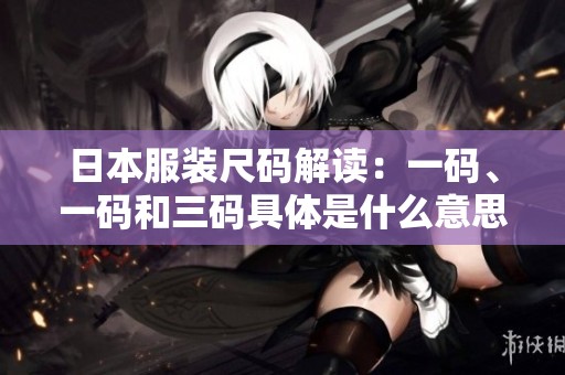 日本服装尺码解读：一码、一码和三码具体是什么意思
