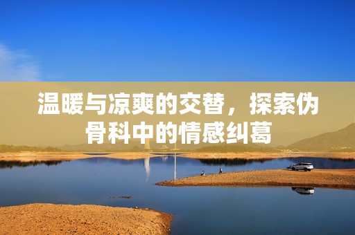 温暖与凉爽的交替，探索伪骨科中的情感纠葛