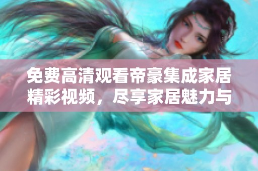 免费高清观看帝豪集成家居精彩视频，尽享家居魅力与风尚