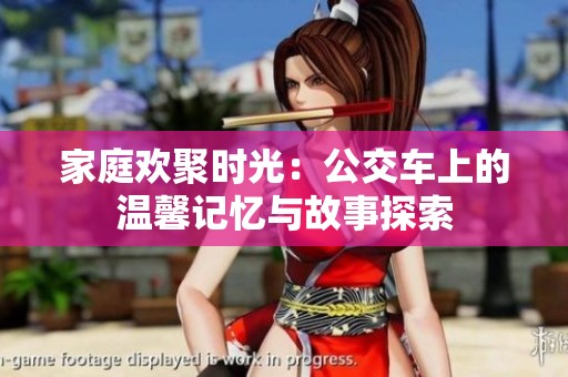 家庭欢聚时光：公交车上的温馨记忆与故事探索