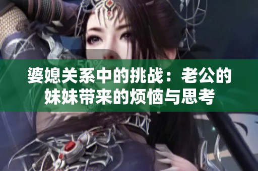婆媳关系中的挑战：老公的妹妹带来的烦恼与思考