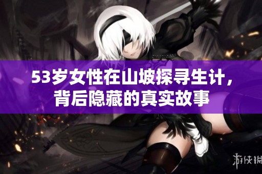 53岁女性在山坡探寻生计，背后隐藏的真实故事