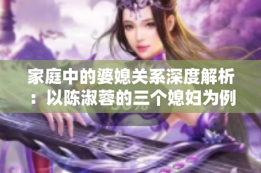 家庭中的婆媳关系深度解析：以陈淑蓉的三个媳妇为例