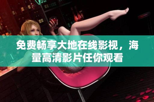 免费畅享大地在线影视，海量高清影片任你观看