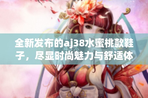 全新发布的aj38水蜜桃款鞋子，尽显时尚魅力与舒适体验