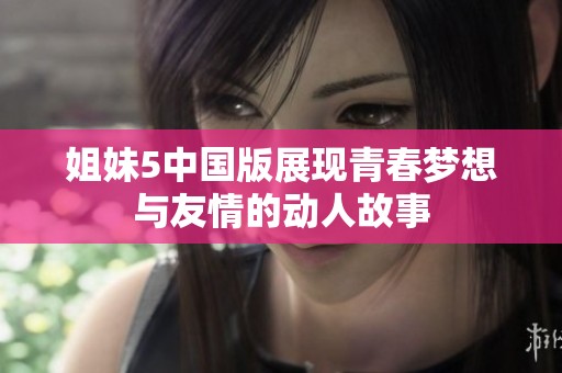 姐妹5中国版展现青春梦想与友情的动人故事