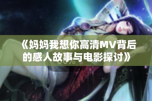 《妈妈我想你高清MV背后的感人故事与电影探讨》