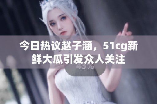 今日热议赵子涵，51cg新鲜大瓜引发众人关注