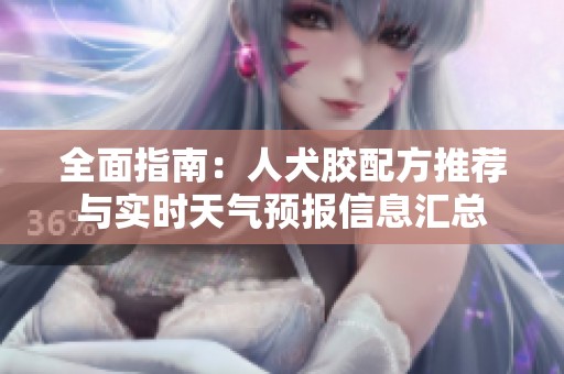 全面指南：人犬胶配方推荐与实时天气预报信息汇总